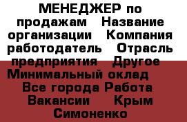 МЕНЕДЖЕР по продажам › Название организации ­ Компания-работодатель › Отрасль предприятия ­ Другое › Минимальный оклад ­ 1 - Все города Работа » Вакансии   . Крым,Симоненко